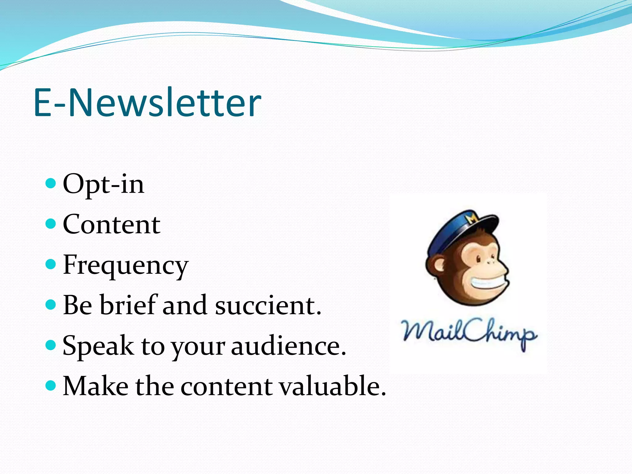 E-Newsletter
 Opt-in
 Content
 Frequency
 Be brief and succient.
 Speak to your audience.
 Make the content valuable.
 