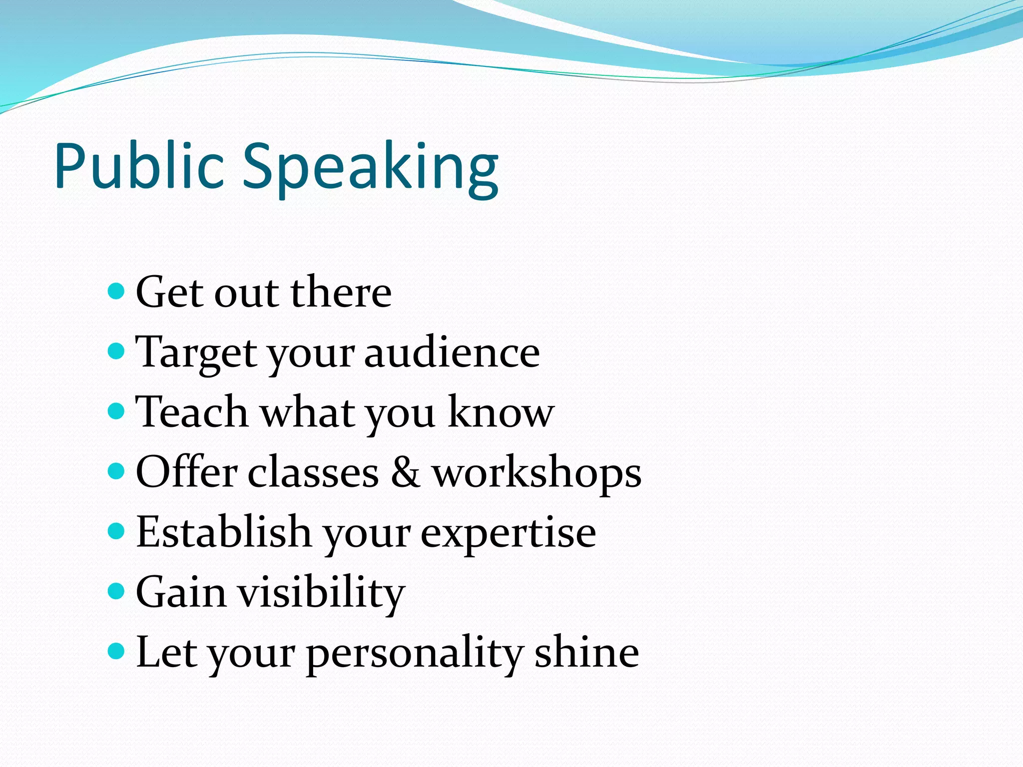 Public Speaking
 Get out there
 Target your audience
 Teach what you know
 Offer classes & workshops
 Establish your expertise
 Gain visibility
 Let your personality shine
 