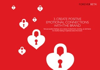 3. CREATE POSITIVE
EMOTIONAL CONNECTIONS
WITHTHE BRAND
Not just positive feelings, but a sense of attachment, bonding, an old friend.
An intuitive feeling of rightness about the brand.
 