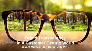 Brand Transparency
in A Customer Centric World
Jayant Murty I Hong Kong I July 2019
 