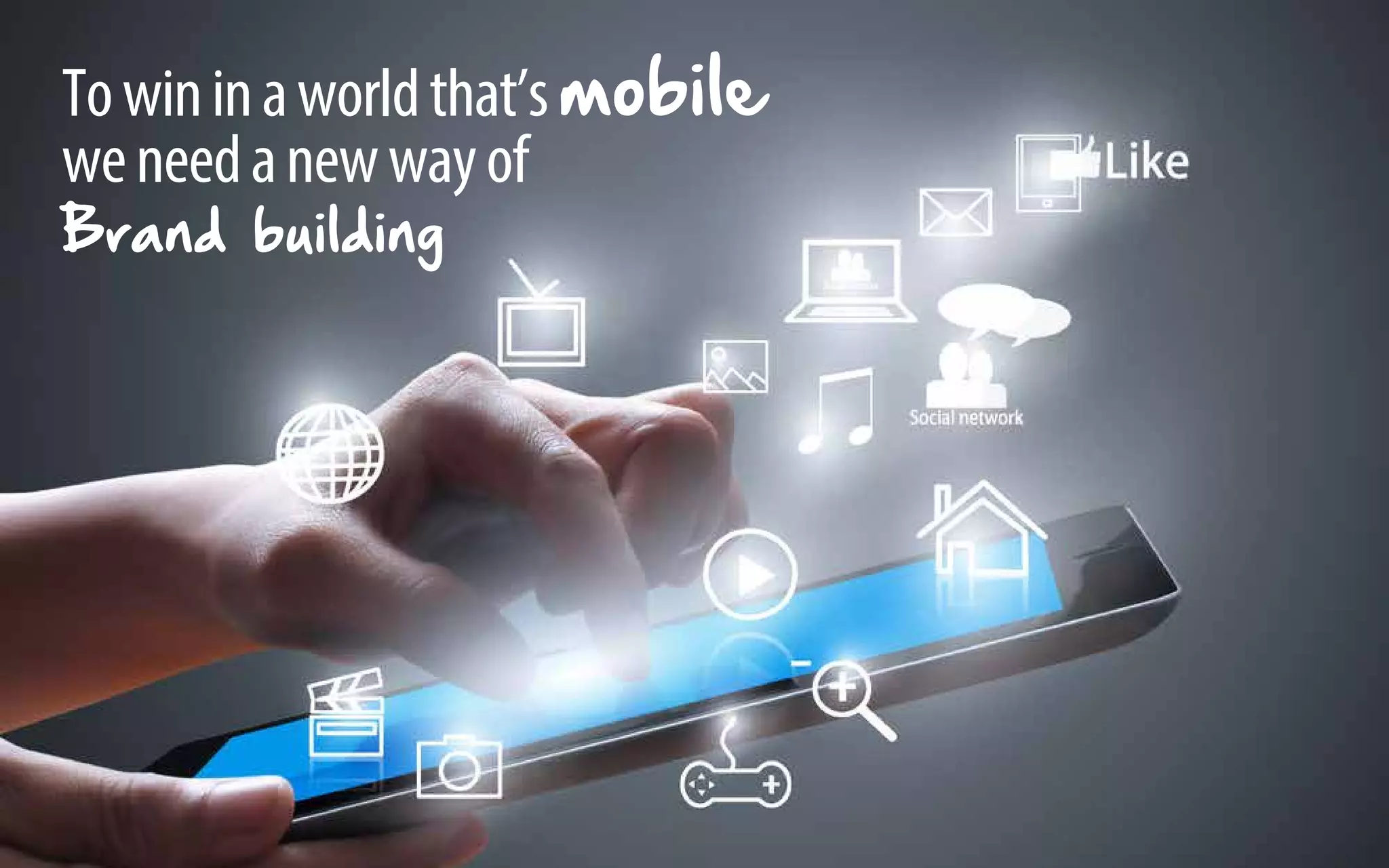 To win in a world that’s mobile 
we need a new way of 
Brand building 
 