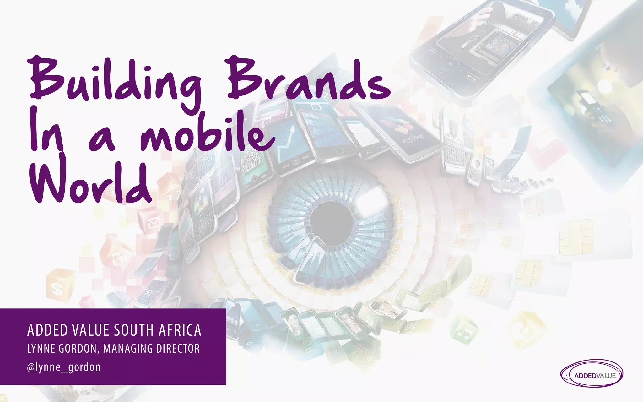 Building Brands 
In a mobile 
World 
ADDED VALUE SOUTH AFRICA 
LYNNE GORDON, MANAGING DIRECTOR 
@lynne_gordon 
 