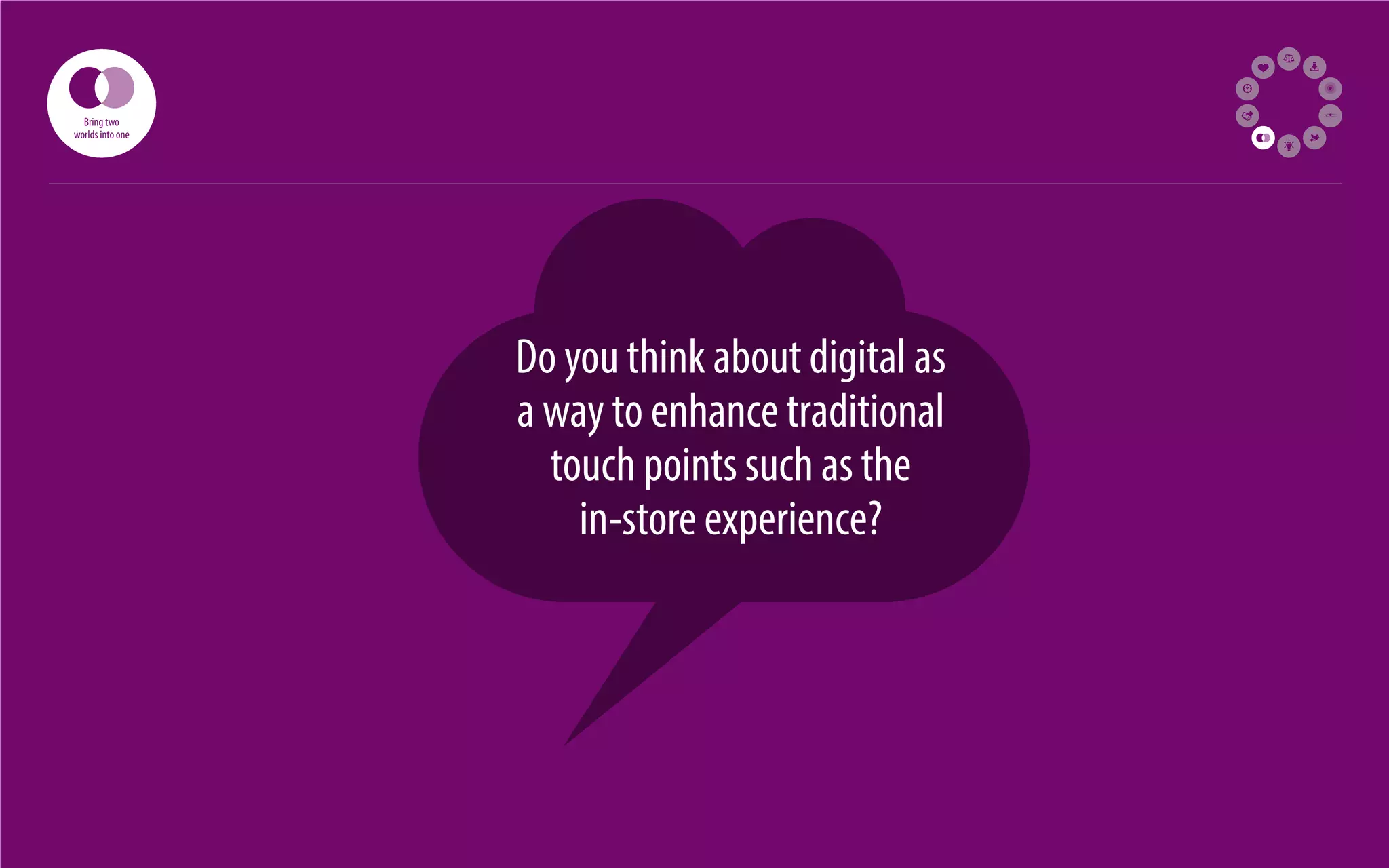 57 
Do you think about digital as 
a way to enhance traditional 
touch points such as the 
in-store experience? 
Bring two 
worlds into one 
 