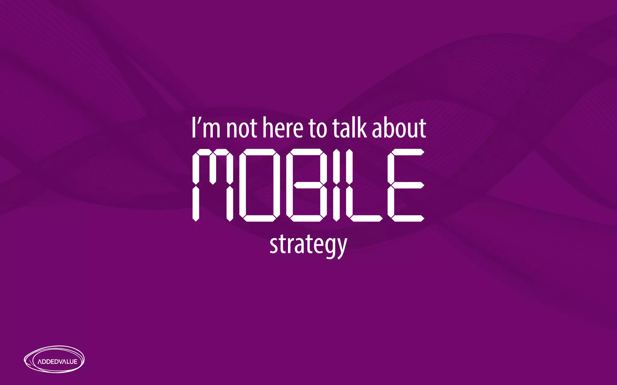 I’m not here to talk ab out 
strategy MOBILE 
 