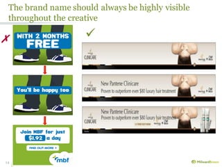 The brand name should always be highly visible
throughout the creative
14
✗ 
 