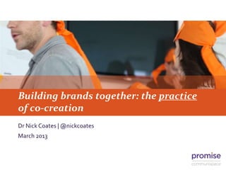 Building brands together: the practice
of co-creation
Dr Nick Coates | @nickcoates
March 2013
 