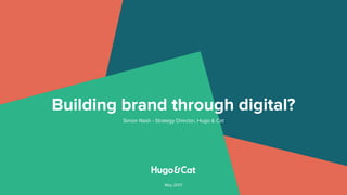 Building brand through digital?
Simon Nash - Strategy Director, Hugo & Cat
May 2017
 