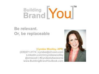 Be relevant.
Or, be replaceable


                [Cyndee Woolley, APR]
  (239)571-3174 | cyndee@c2-com.com
        Linkedin.com/in/cyndeewoolley
       @cmwooll | #CyndeeIsAwesome
     www.BuildingBrandYouBook.com
 