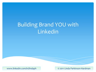 Building Brand YOU with Linkedin www.linkedin.com/in/lindaph © 2011 Linda Parkinson-Hardman 