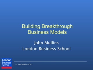 Building Breakthrough
         Business Models

            John Mullins
       London Business School


© John Mullins 2010
 