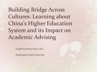 Building Bridge Across
Cultures: Learning about
China's Higher Education
System and its Impact on
Academic Advising
  Yung-Hwa Anna Chow, M.A.

  Washington State University
 