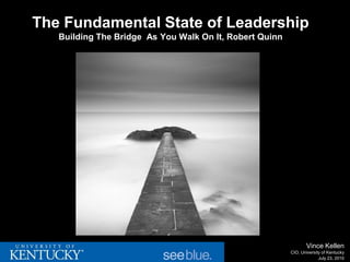 The Fundamental State of Leadership
   Building The Bridge As You Walk On It, Robert Quinn




                                                                Vince Kellen
                                                         CIO, University of Kentucky
                                                                       July 23, 2010
 