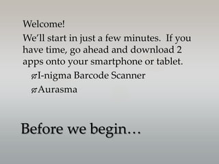 Welcome!
We’ll start in just a few minutes. If you
have time, go ahead and download 2
apps onto your smartphone or tablet.
I-nigma Barcode Scanner
Aurasma
Before we begin…
 