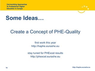 Some Ideas… 
Create a Concept of PHE-Quality 
first work this year 
http://haphe.eurashe.eu 
stay tuned for PHExcel results 
http://phexcel.eurashe.eu 
16 http://haphe.eurashe.eu 
 