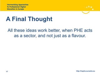 A Final Thought 
All these ideas work better, when PHE acts 
as a sector, and not just as a flavour. 
17 http://haphe.eurashe.eu 
 