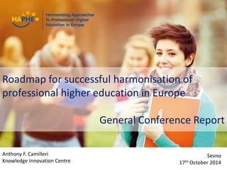 Roadmap for successful harmonisation of 
professional higher education in Europe 
General Conference Report 
Presenter Name Event Name 
Anthony F. Camilleri 
Knowledge Innovation Centre 
Sevno 
1 http://haphe.eurashe.eu 
17th October 2014 
 
