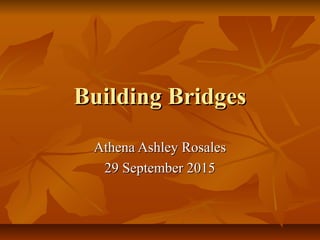 Building BridgesBuilding Bridges
Athena Ashley RosalesAthena Ashley Rosales
29 September 201529 September 2015
 