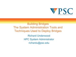 Building Bridges
The System Administration Tools and
Techniques Used to Deploy Bridges
Richard Underwood
HPC System Administrator
richardu@psc.edu
 