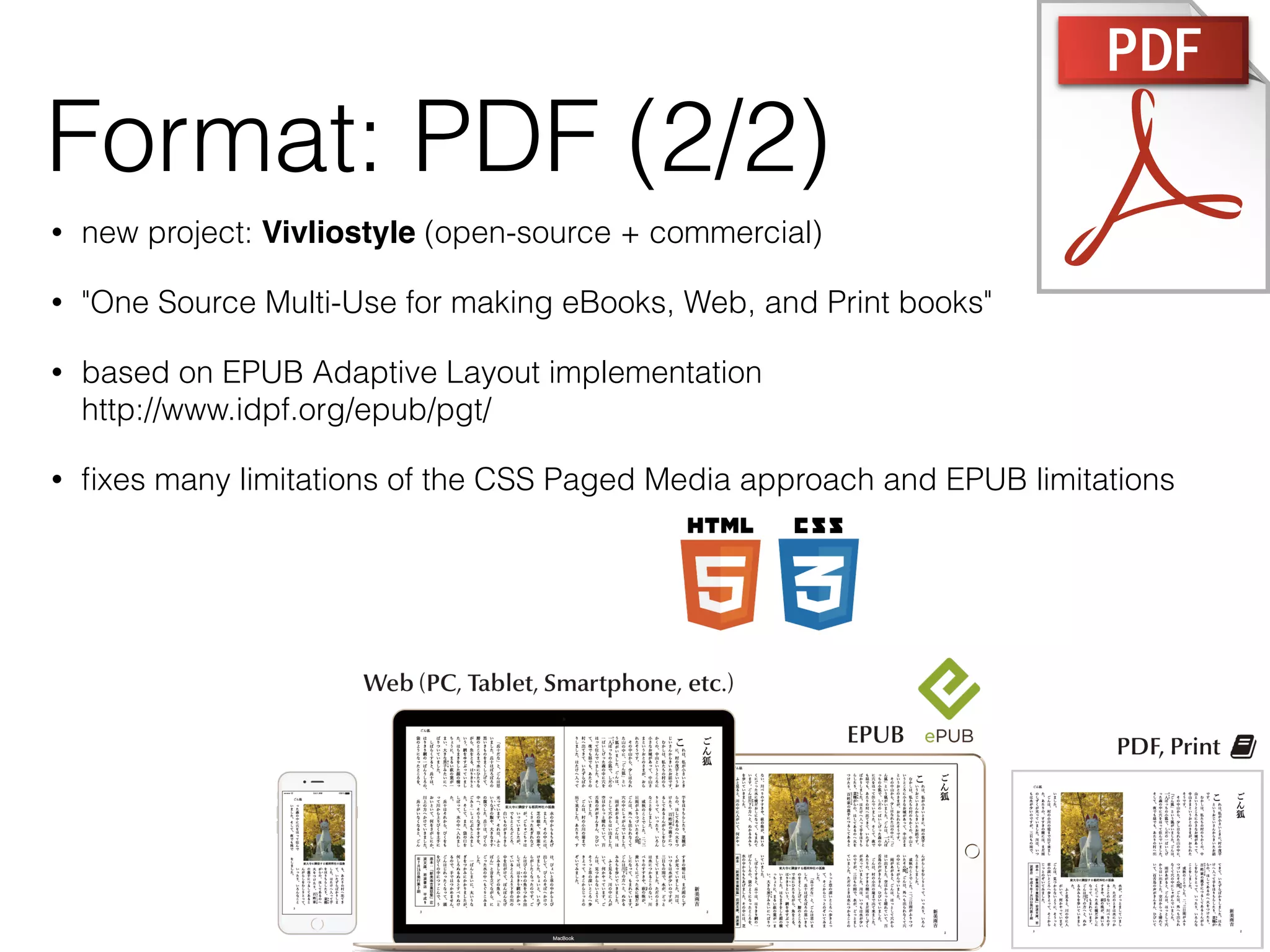• new project: Vivliostyle (open-source + commercial)
• "One Source Multi-Use for making eBooks, Web, and Print books"
• based on EPUB Adaptive Layout implementation 
http://www.idpf.org/epub/pgt/
• ﬁxes many limitations of the CSS Paged Media approach and EPUB limitations
Format: PDF (2/2)
 