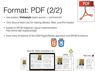 • new project: Vivliostyle (open-source + commercial)
• "One Source Multi-Use for making eBooks, Web, and Print books"
• based on EPUB Adaptive Layout implementation 
http://www.idpf.org/epub/pgt/
• ﬁxes many limitations of the CSS Paged Media approach and EPUB limitations
Format: PDF (2/2)
 