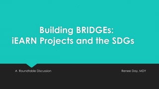 Building BRIDGEs:
iEARN Projects and the SDGs
A Roundtable Discussion Renee Day, MDY
 