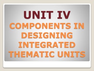 UNIT IV
COMPONENTS IN
DESIGNING
INTEGRATED
THEMATIC UNITS
 