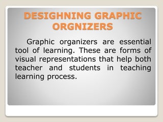 DESIGHNING GRAPHIC
ORGNIZERS
Graphic organizers are essential
tool of learning. These are forms of
visual representations that help both
teacher and students in teaching
learning process.
 