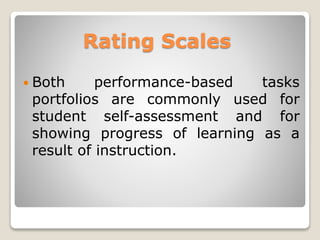 Rating Scales
 Both performance-based tasks
portfolios are commonly used for
student self-assessment and for
showing progress of learning as a
result of instruction.
 