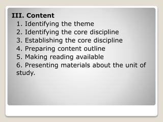 III. Content
1. Identifying the theme
2. Identifying the core discipline
3. Establishing the core discipline
4. Preparing content outline
5. Making reading available
6. Presenting materials about the unit of
study.
 