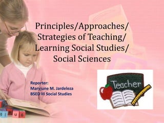 Principles/Approaches/
   Strategies of Teaching/
  Learning Social Studies/
       Social Sciences

Reporter:
Maryjune M. Jardeleza
BSED III Social Studies
 