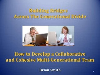 Building Bridges
   Across The Generational Divide




   How to Develop a Collaborative
and Cohesive Multi-Generational Team
             Brian Smith            1
 