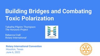 Building Bridges and Combating
Toxic Polarization
Tabatha Pilgrim Thompson
The Horizons Project
Rebecca Crall
Rotary International
Rotary International Convention
Houston, Texas
June 6, 2022
 