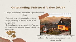 - Authenticity and integrity of the site - a
unique testimony to mountain life in the
Carpathians
- Cultural values of uni...
