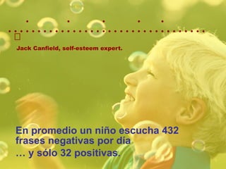    Jack Canfield, self-esteem expert. En promedio un niño escucha 432 frases negativas por día …  y sólo 32 positivas .  