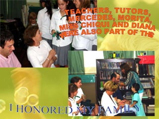 I HONORED MY FAMILY TEACHERS, TUTORS, MERCEDES, MORITA,  MISS CHIQUI AND DIANA  WERE ALSO PART OF THIS 