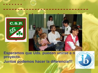   Esperamos que Uds. puedan unirse a nuestro proyecto.  Juntos podemos hacer la diferencia!!! 