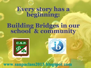 Every story has a beginning: Building Bridges in our school  & community www.sanpaclass2013 . blogspot.com 