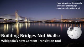Building Bridges Not Walls:
Wikipedia’s new Content Translation tool
Ewan McAndrew @emcandre
University of Edinburgh
ewan.mcandrew@ed.ac.uk
 