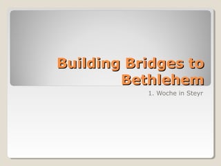 Building Bridges to
        Bethlehem
           1. Woche in Steyr
 