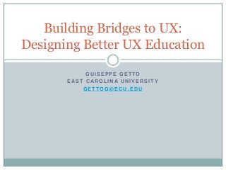Building Bridges to UX: 
Designing Better UX Education 
GUISEPPE GET TO 
EAST CAROL INA UNIVERSI TY 
GET TOG@ECU.EDU 
 