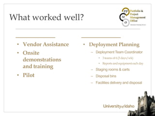 • Vendor Assistance
• Onsite
demonstrations
and training
• Pilot
What worked well?
• Deployment Planning
– Deployment Team Coordinator
• 3 teams of 6 (3 days/wk)
• Reports and equipment each day
– Staging rooms & carts
– Disposal bins
– Facilities delivery and disposal
 