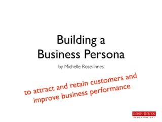 Building a 	

Business Persona
by Michelle Rose-Innes
to attract and retain customers and
improve business performance
 