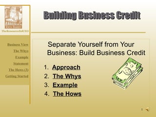 Building Business Credit Separate Yourself from Your Business: Build Business Credit 1.  Approach 2.  The Whys 3.  Example 4.   The Hows 