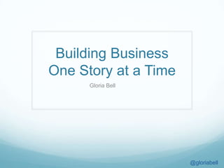 Building Business
One Story at a Time
Gloria Bell
@gloriabell
 