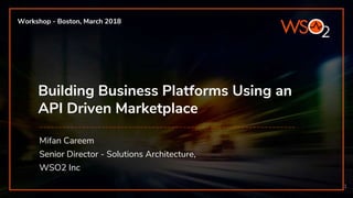 Building Business Platforms Using an
API Driven Marketplace
Mifan Careem
Senior Director - Solutions Architecture,
WSO2 Inc
1
Workshop - Boston, March 2018
 