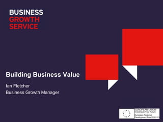 Building Business Value
Ian Fletcher
Business Growth Manager
 