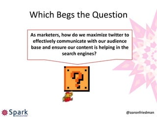 Which Begs the Question
As marketers, how do we maximize twitter to
 effectively communicate with our audience
base and ensure our content is helping in the
               search engines?




                                           @aaronfriedman
 