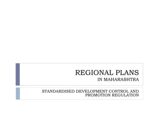 REGIONAL PLANS
IN MAHARASHTRA
STANDARDISED DEVELOPMENT CONTROL AND
PROMOTION REGULATION
 