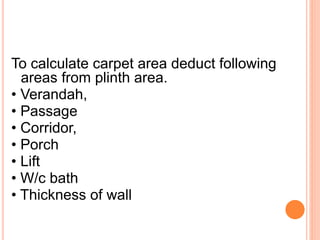To calculate carpet area deduct following
areas from plinth area.
• Verandah,
• Passage
• Corridor,
• Porch
• Lift
• W/c bath
• Thickness of wall
 