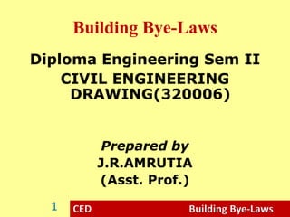 CED Building Bye-Laws
Building Bye-Laws
Diploma Engineering Sem II
CIVIL ENGINEERING
DRAWING(320006)
Prepared by
J.R.AMRUTIA
(Asst. Prof.)
1
 